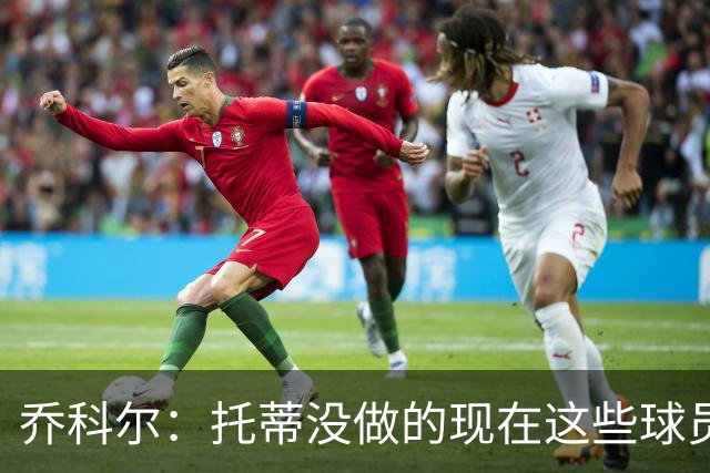 乔科尔：托蒂没做的现在这些球员做到了 穆帅很杰出