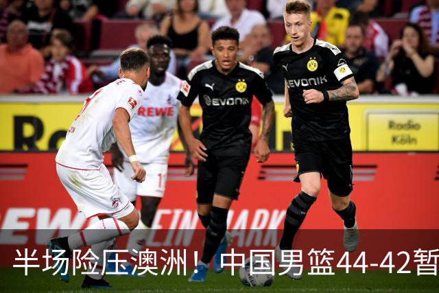 半场险压澳洲！中国男篮44-42暂时领先，王俊杰7分4板2助撑起锋线